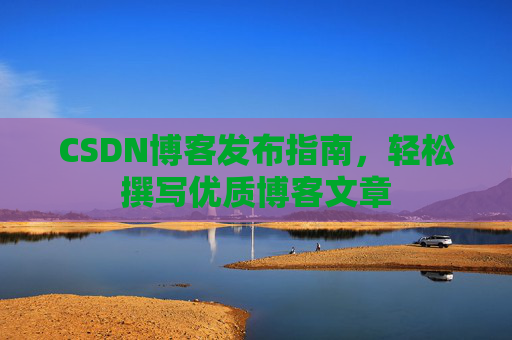 CSDN博客发布指南，轻松撰写优质博客文章